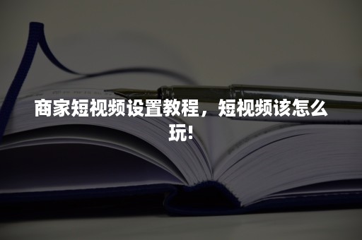 商家短视频设置教程，短视频该怎么玩!