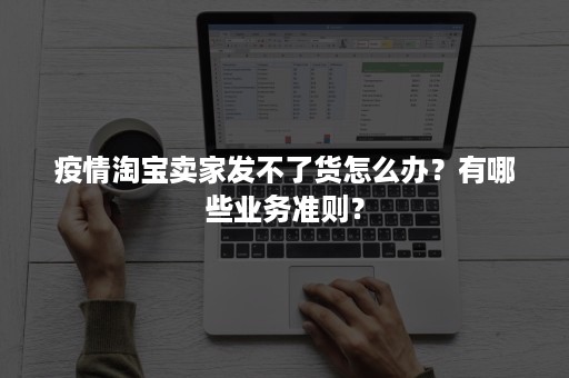 疫情淘宝卖家发不了货怎么办？有哪些业务准则？