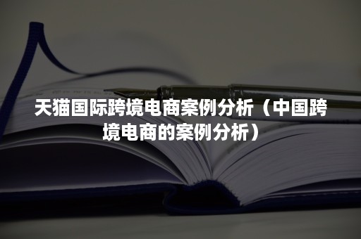 天猫国际跨境电商案例分析（中国跨境电商的案例分析）