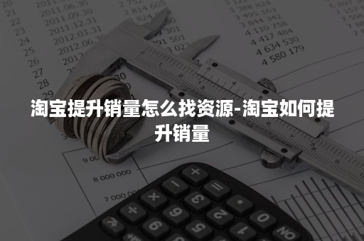 淘宝提升销量怎么找资源-淘宝如何提升销量