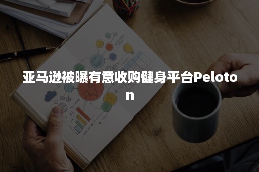 亚马逊被曝有意收购健身平台Peloton