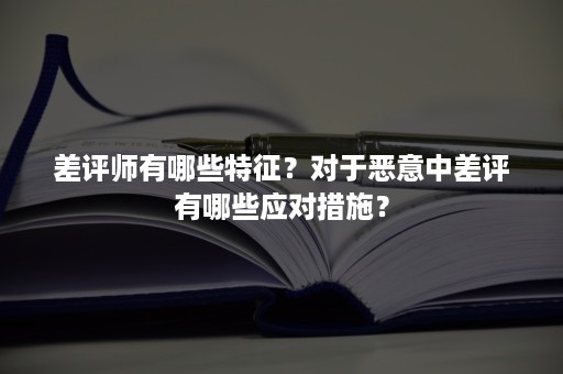 差评师有哪些特征？对于恶意中差评有哪些应对措施？