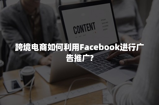 跨境电商如何利用Facebook进行广告推广?