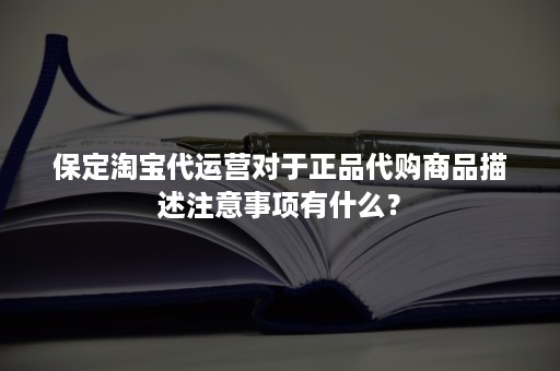 保定淘宝代运营对于正品代购商品描述注意事项有什么？