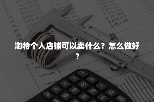 淘特个人店铺可以卖什么？怎么做好？