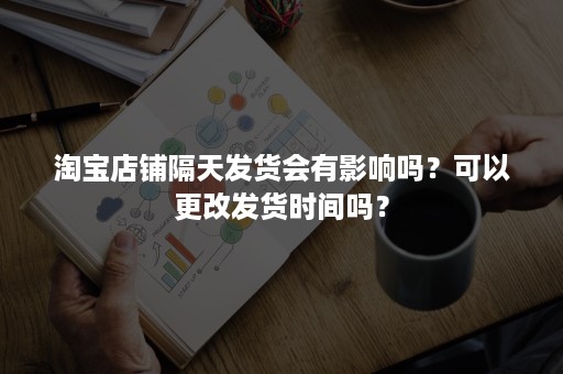 淘宝店铺隔天发货会有影响吗？可以更改发货时间吗？