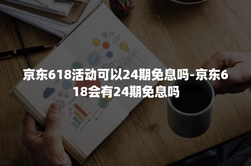 京东618活动可以24期免息吗-京东618会有24期免息吗