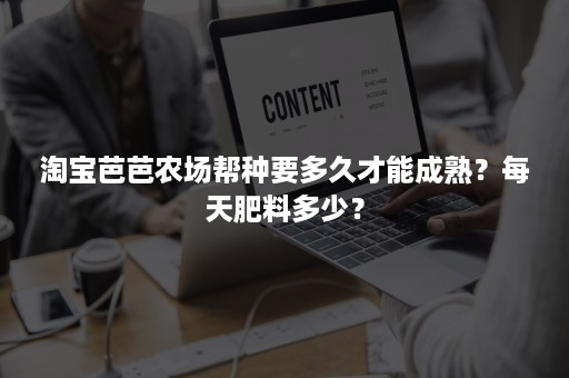 淘宝芭芭农场帮种要多久才能成熟？每天肥料多少？