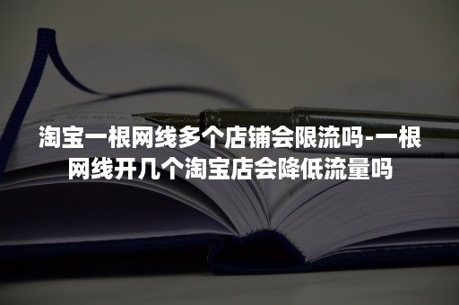 淘宝一根网线多个店铺会限流吗-一根网线开几个淘宝店会降低流量吗