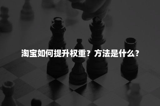 淘宝如何提升权重？方法是什么？