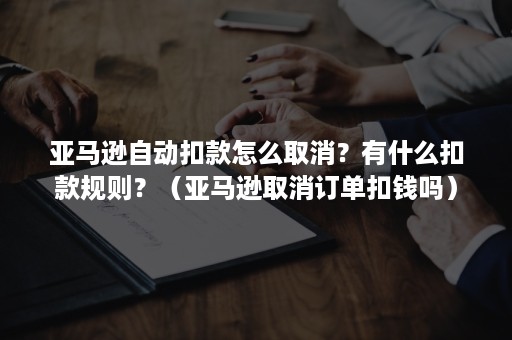 亚马逊自动扣款怎么取消？有什么扣款规则？（亚马逊取消订单扣钱吗）