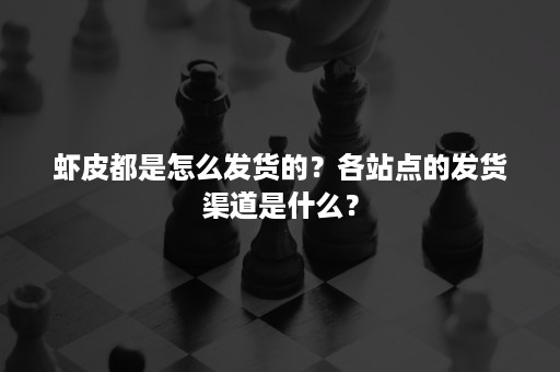 虾皮都是怎么发货的？各站点的发货渠道是什么？