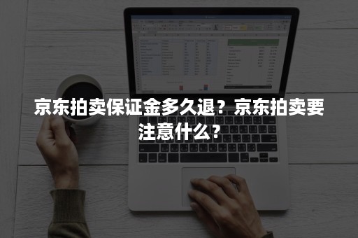 京东拍卖保证金多久退？京东拍卖要注意什么？