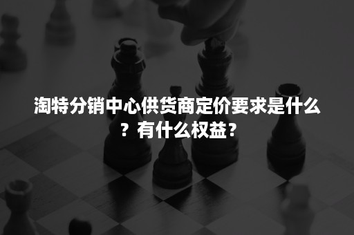 淘特分销中心供货商定价要求是什么？有什么权益？