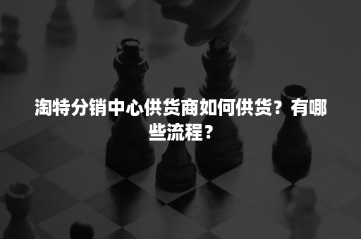 淘特分销中心供货商如何供货？有哪些流程？