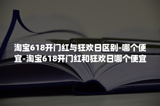 淘宝618开门红与狂欢日区别-哪个便宜-淘宝618开门红和狂欢日哪个便宜