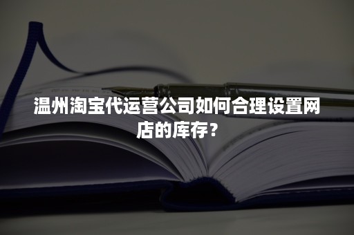 温州淘宝代运营公司如何合理设置网店的库存？