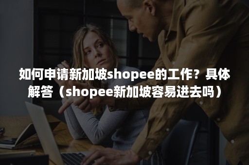 如何申请新加坡shopee的工作？具体解答（shopee新加坡容易进去吗）