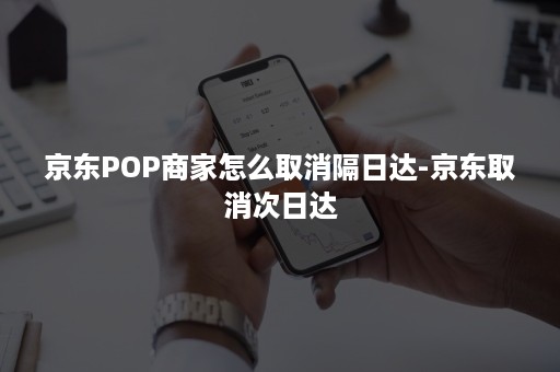 京东POP商家怎么取消隔日达-京东取消次日达