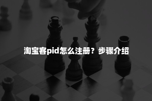 淘宝客pid怎么注册?步骤介绍 淘宝客pid怎么注册?步骤介绍