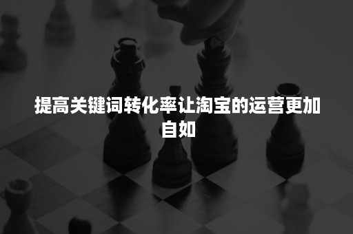 提高关键词转化率让淘宝的运营更加自如