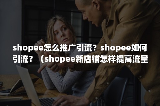 shopee怎么推广引流？shopee如何引流？（shopee新店铺怎样提高流量）