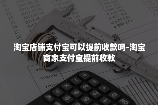 淘宝店铺支付宝可以提前收款吗-淘宝商家支付宝提前收款