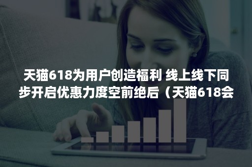 天猫618为用户创造福利 线上线下同步开启优惠力度空前绝后（天猫618会员）