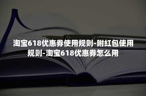 淘宝618优惠券使用规则-附红包使用规则-淘宝618优惠券怎么用