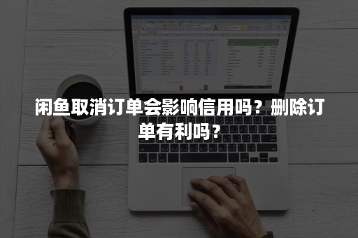 闲鱼取消订单会影响信用吗？删除订单有利吗？