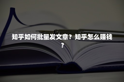 知乎如何批量发文章？知乎怎么赚钱？