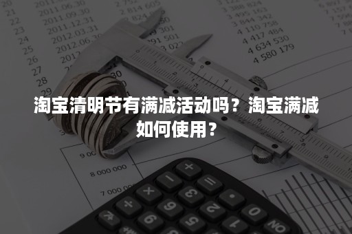 淘宝清明节有满减活动吗？淘宝满减如何使用？