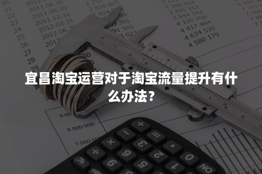 宜昌淘宝运营对于淘宝流量提升有什么办法？