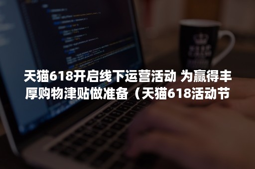 天猫618开启线下运营活动 为赢得丰厚购物津贴做准备（天猫618活动节奏）