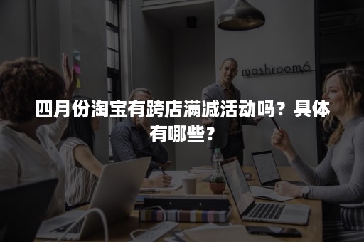 四月份淘宝有跨店满减活动吗？具体有哪些？