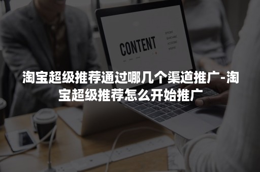 淘宝超级推荐通过哪几个渠道推广-淘宝超级推荐怎么开始推广