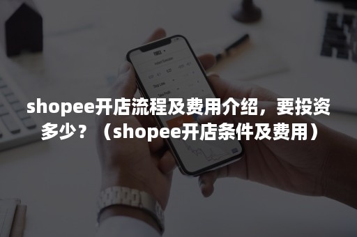 shopee开店流程及费用介绍，要投资多少？（shopee开店条件及费用）