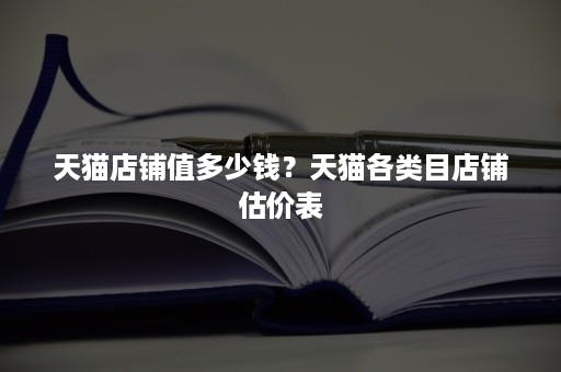 天猫店铺值多少钱？天猫各类目店铺估价表