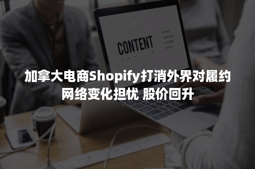 加拿大电商Shopify打消外界对履约网络变化担忧 股价回升