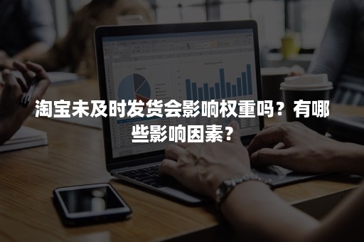 淘宝未及时发货会影响权重吗？有哪些影响因素？