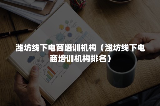 潍坊线下电商培训机构（潍坊线下电商培训机构排名）