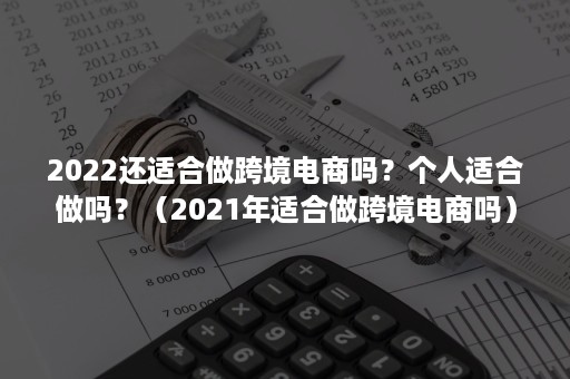 2022还适合做跨境电商吗？个人适合做吗？（2021年适合做跨境电商吗）