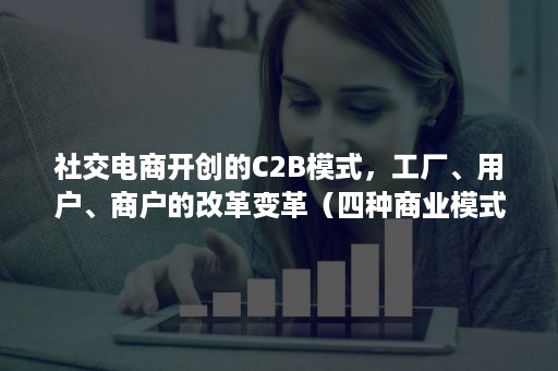 社交电商开创的C2B模式，工厂、用户、商户的改革变革（四种商业模式B2B B2C C2C C2B）