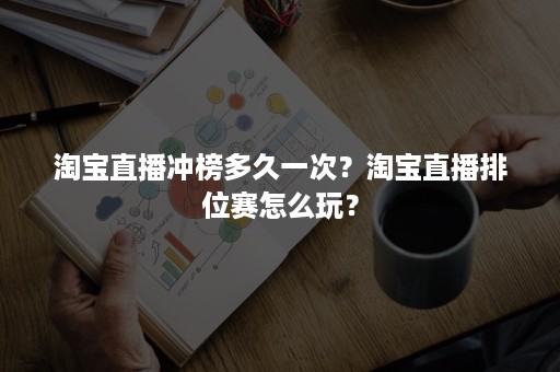 淘宝直播冲榜多久一次？淘宝直播排位赛怎么玩？