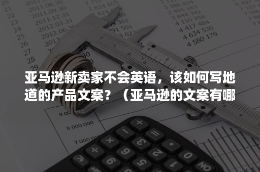 亚马逊新卖家不会英语，该如何写地道的产品文案？（亚马逊的文案有哪些）