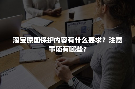 淘宝原图保护内容有什么要求？注意事项有哪些？