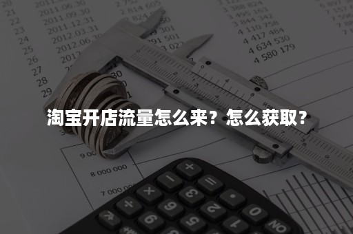 淘宝开店流量怎么来？怎么获取？