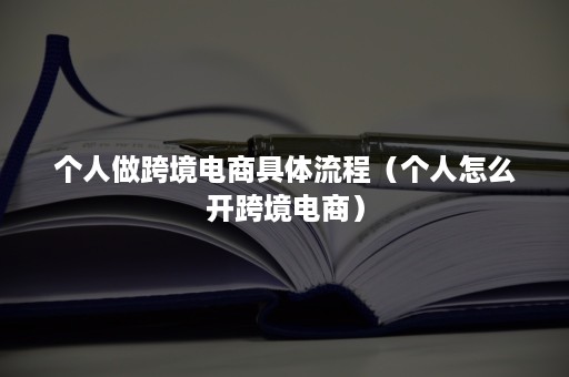 个人做跨境电商具体流程（个人怎么开跨境电商）