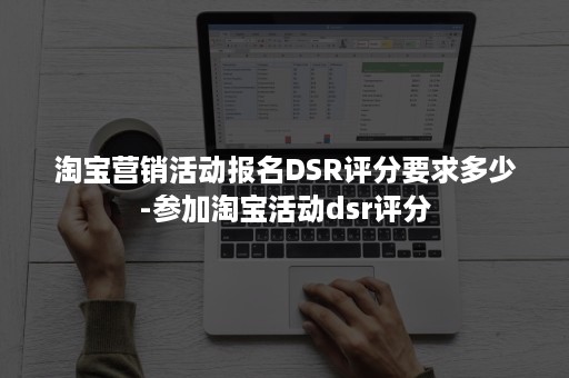 淘宝营销活动报名DSR评分要求多少-参加淘宝活动dsr评分