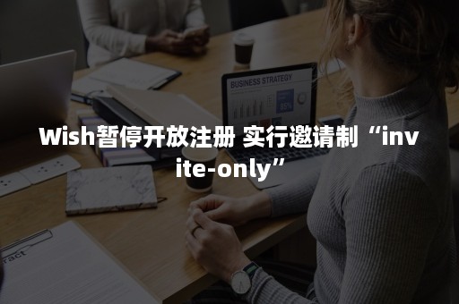 Wish暂停开放注册 实行邀请制“invite-only”